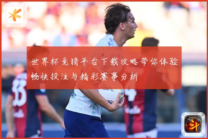 世界杯竞猜平台下载攻略带你体验畅快投注与精彩赛事分析