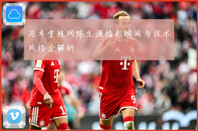 万卓索娃网球生涯精彩瞬间与技术风格全解析