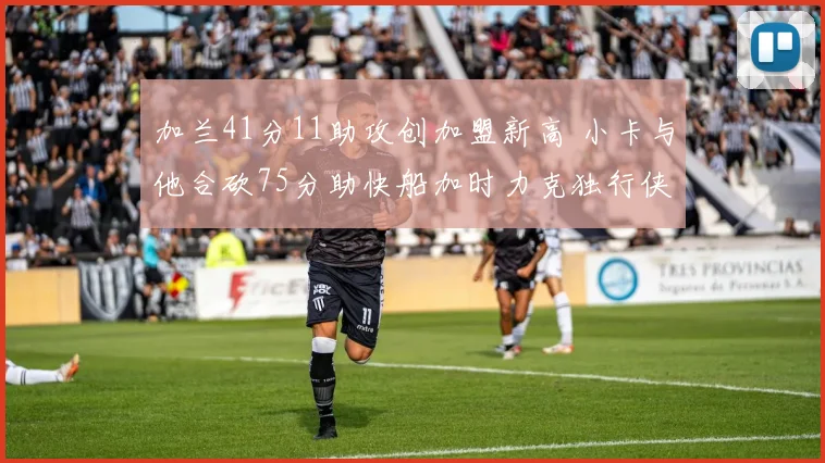 加兰41分11助攻创加盟新高 小卡与他合砍75分助快船加时力克独行侠终结四连败