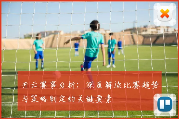 开云赛事分析：深度解读比赛趋势与策略制定的关键要素