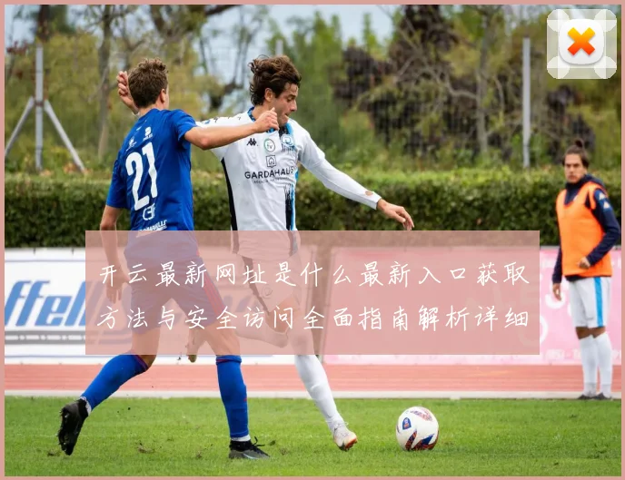 开云最新网址是什么最新入口获取方法与安全访问全面指南解析详细版