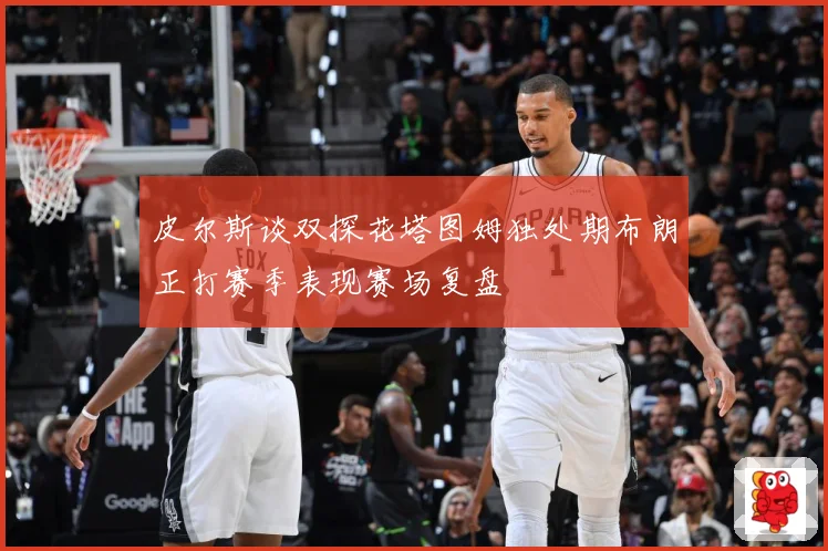 皮尔斯谈双探花塔图姆独处期布朗正打赛季表现赛场复盘