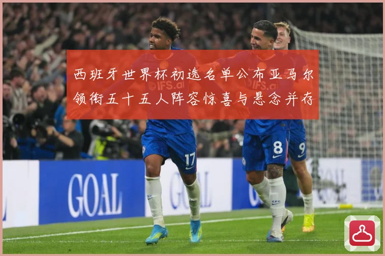 西班牙世界杯初选名单公布亚马尔领衔五十五人阵容惊喜与悬念并存战术观察