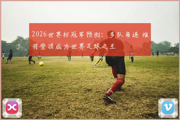 2026世界杯冠军预测：多队角逐 谁将登顶成为世界足球之王