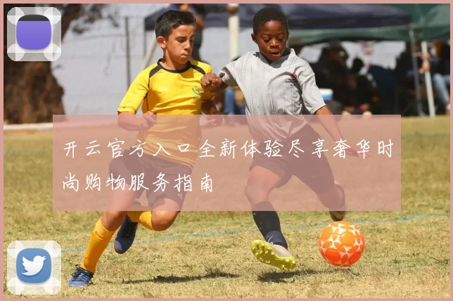 开云官方入口全新体验尽享奢华时尚购物服务指南