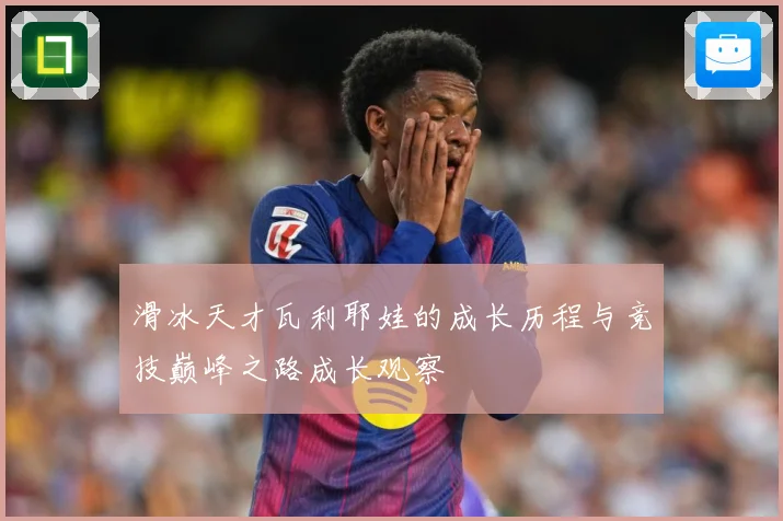 滑冰天才瓦利耶娃的成长历程与竞技巅峰之路成长观察