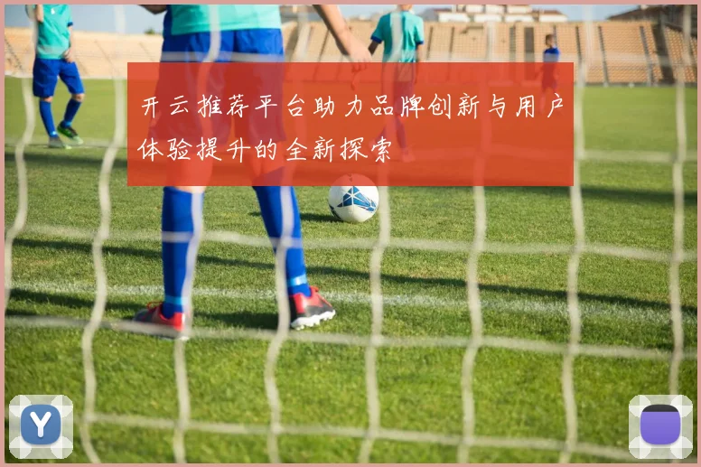开云推荐平台助力品牌创新与用户体验提升的全新探索