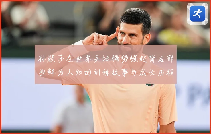 孙颖莎在世界乒坛强势崛起背后那些鲜为人知的训练故事与成长历程赛场解读