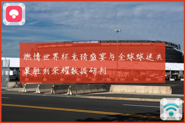 燃情世界杯竞猜盛宴与全球球迷共襄胜利荣耀数据研判