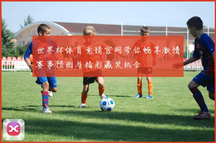 世界杯体育竞猜官网带你畅享激情赛事预测与精彩赢奖机会