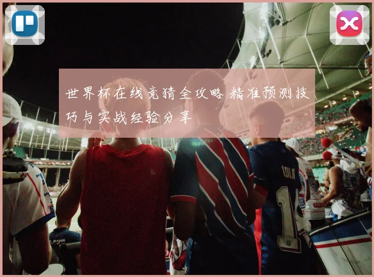 世界杯在线竞猜全攻略 精准预测技巧与实战经验分享