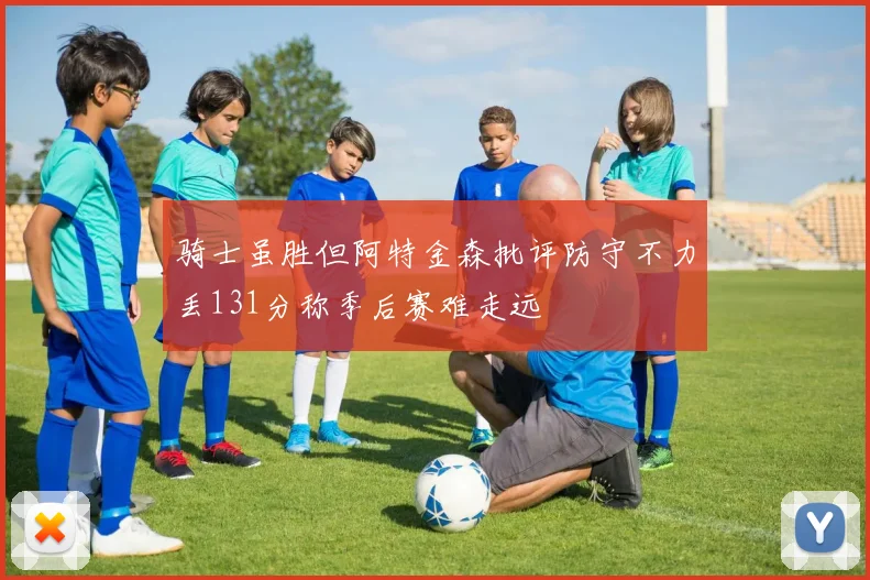 骑士虽胜但阿特金森批评防守不力丢131分称季后赛难走远
