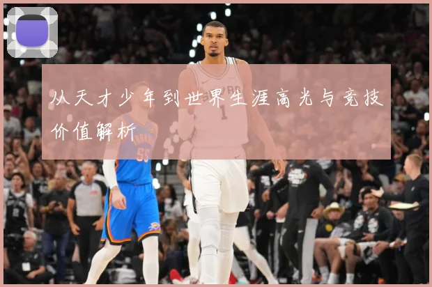 从天才少年到世界生涯高光与竞技价值解析
