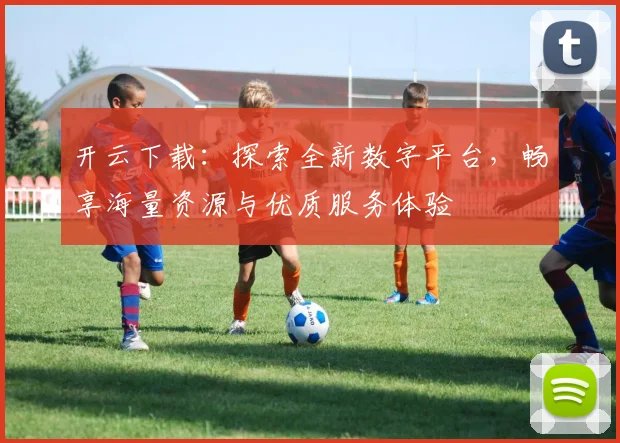 开云下载：探索全新数字平台，畅享海量资源与优质服务体验