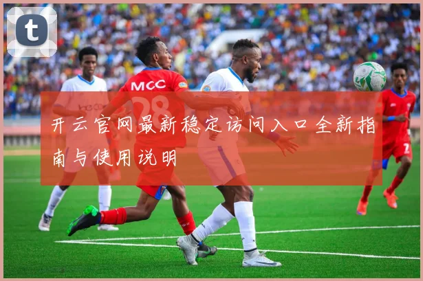 开云官网最新稳定访问入口全新指南与使用说明