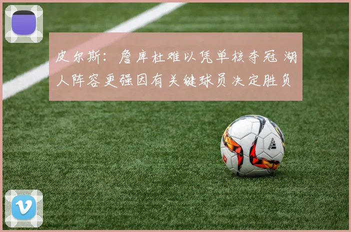 皮尔斯：詹库杜难以凭单核夺冠 湖人阵容更强因有关键球员决定胜负