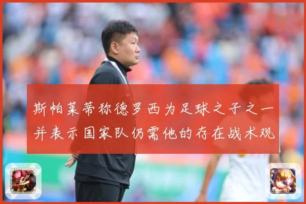 斯帕莱蒂称德罗西为足球之子之一并表示国家队仍需他的存在战术观察