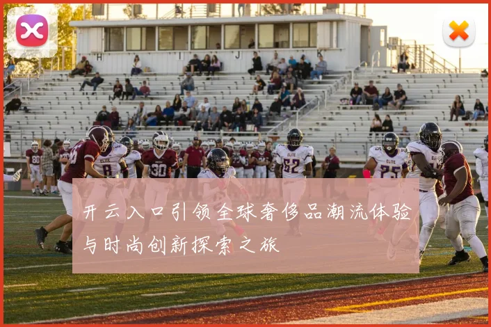 开云入口引领全球奢侈品潮流体验与时尚创新探索之旅