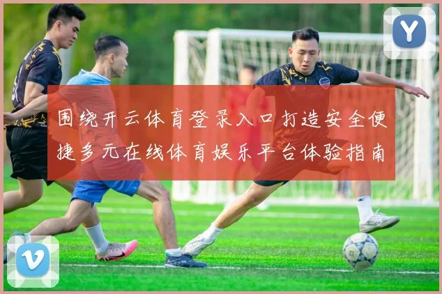 围绕开云体育登录入口打造安全便捷多元在线体育娱乐平台体验指南
