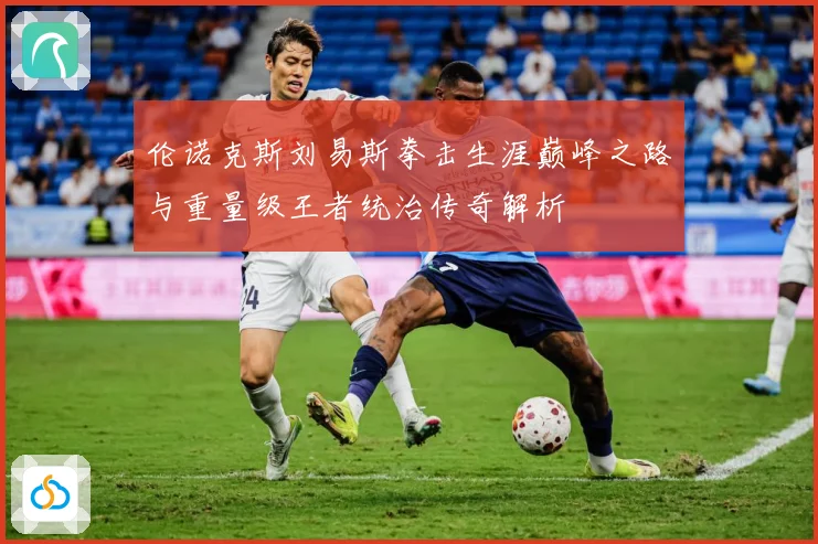 伦诺克斯刘易斯拳击生涯巅峰之路与重量级王者统治传奇解析