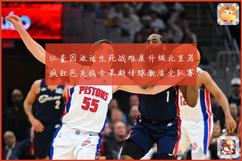 以奎因放话生死战难度升级北京若疯狂包夹我会果断传球激活全队赛场复盘