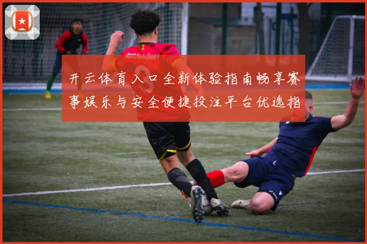 开云体育入口全新体验指南畅享赛事娱乐与安全便捷投注平台优选指南