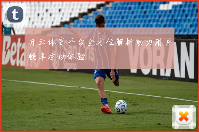 开云体育平台全方位解析助力用户畅享运动体验