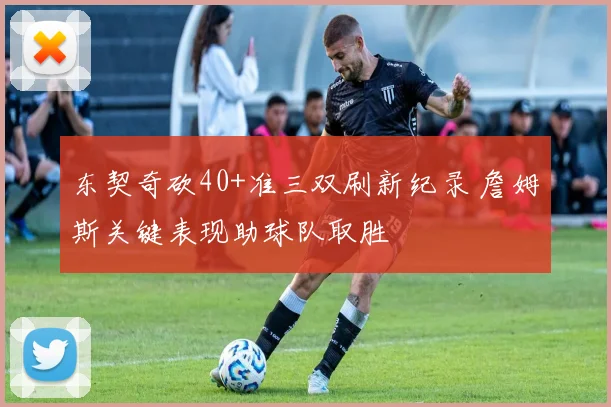 东契奇砍40+准三双刷新纪录 詹姆斯关键表现助球队取胜