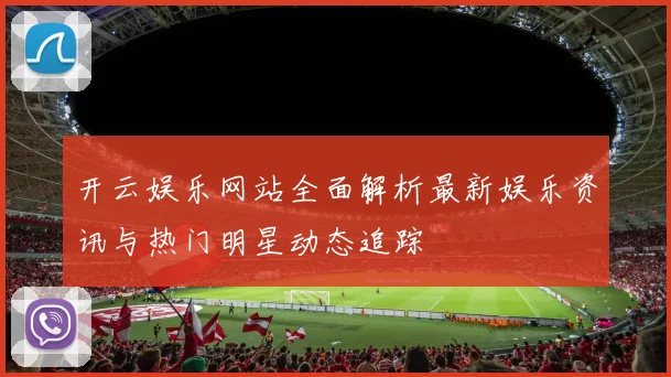 开云娱乐网站全面解析最新娱乐资讯与热门明星动态追踪