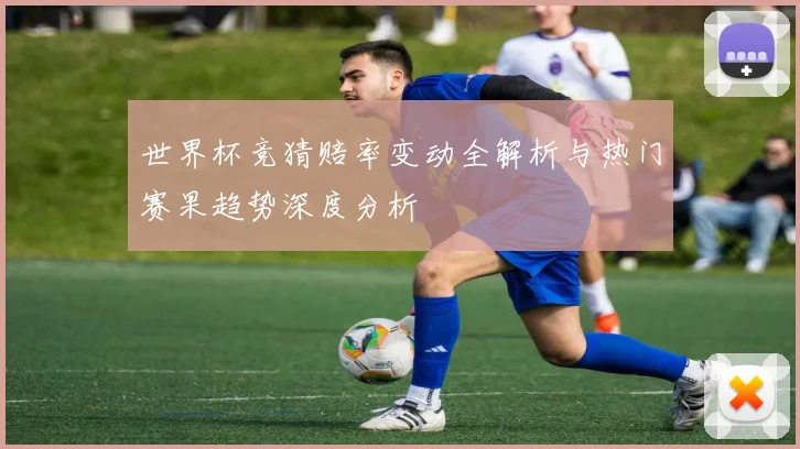 世界杯竞猜赔率变动全解析与热门赛果趋势深度分析