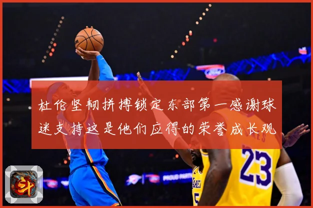 杜伦坚韧拼搏锁定东部第一感谢球迷支持这是他们应得的荣誉成长观察