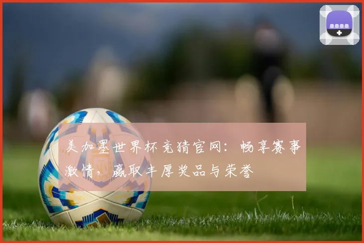 美加墨世界杯竞猜官网：畅享赛事激情，赢取丰厚奖品与荣誉