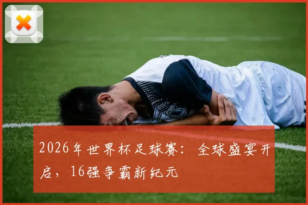 2026年世界杯足球赛：全球盛宴开启，16强争霸新纪元
