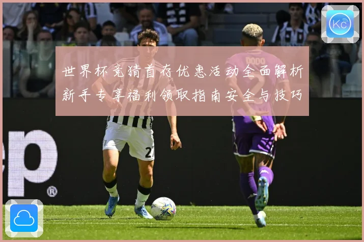 世界杯竞猜首存优惠活动全面解析新手专享福利领取指南安全与技巧