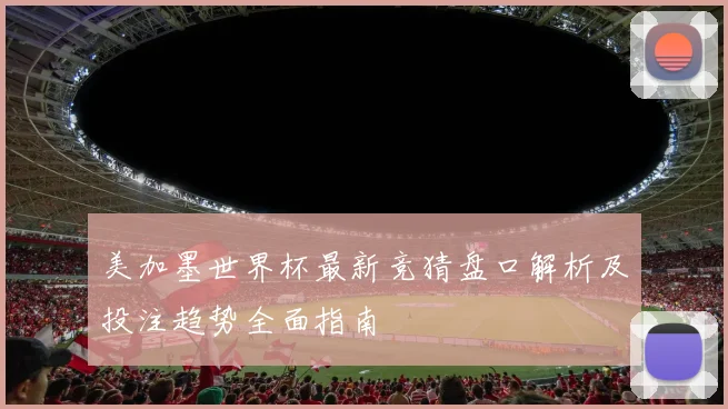 美加墨世界杯最新竞猜盘口解析及投注趋势全面指南