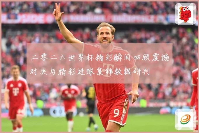 二零二六世界杯精彩瞬间回顾震撼对决与精彩进球集锦数据研判