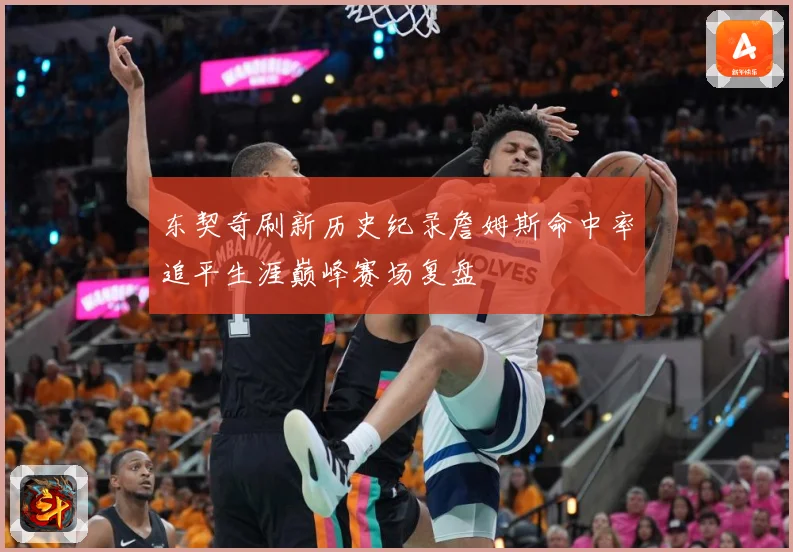 东契奇刷新历史纪录詹姆斯命中率追平生涯巅峰赛场复盘