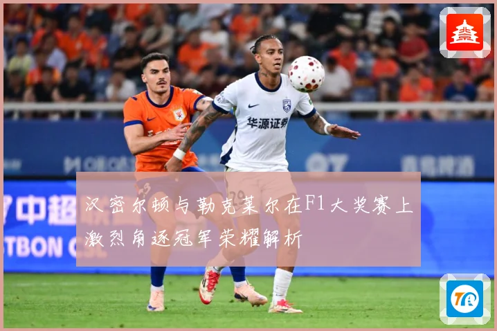 汉密尔顿与勒克莱尔在F1大奖赛上激烈角逐冠军荣耀解析