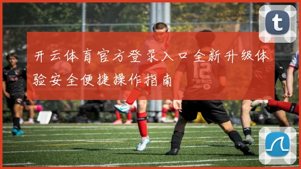 开云体育官方登录入口全新升级体验安全便捷操作指南