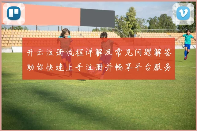 开云注册流程详解及常见问题解答助你快速上手注册并畅享平台服务