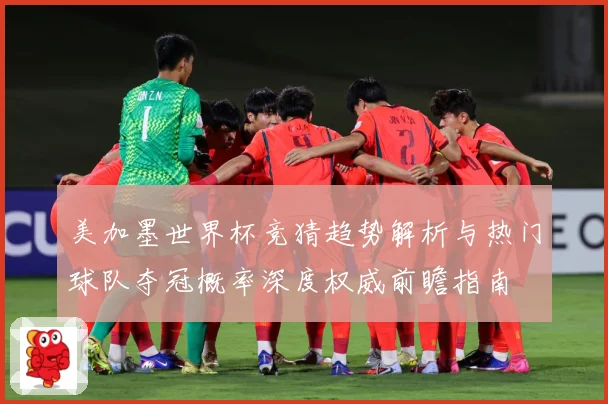 美加墨世界杯竞猜趋势解析与热门球队夺冠概率深度权威前瞻指南