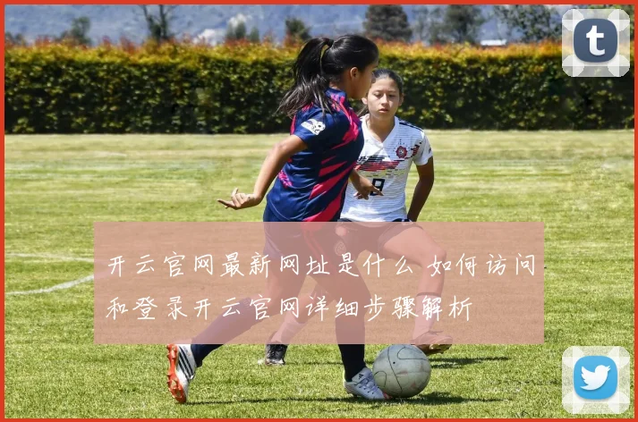 开云官网最新网址是什么 如何访问和登录开云官网详细步骤解析