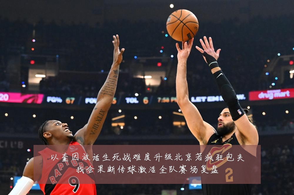 以奎因放话生死战难度升级北京若疯狂包夹我会果断传球激活全队赛场复盘