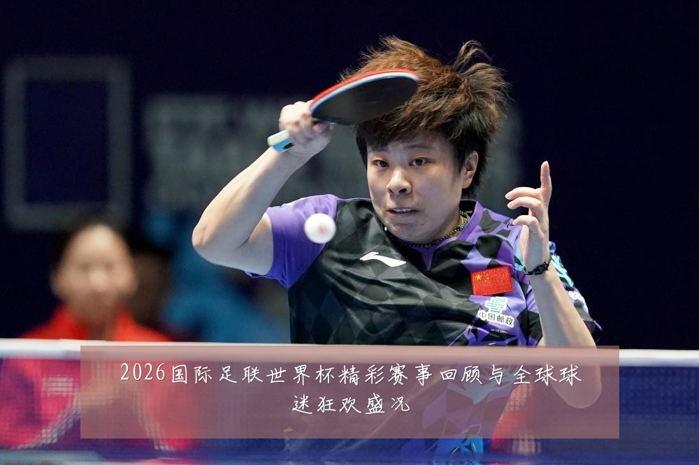 2026国际足联世界杯精彩赛事回顾与全球球迷狂欢盛况