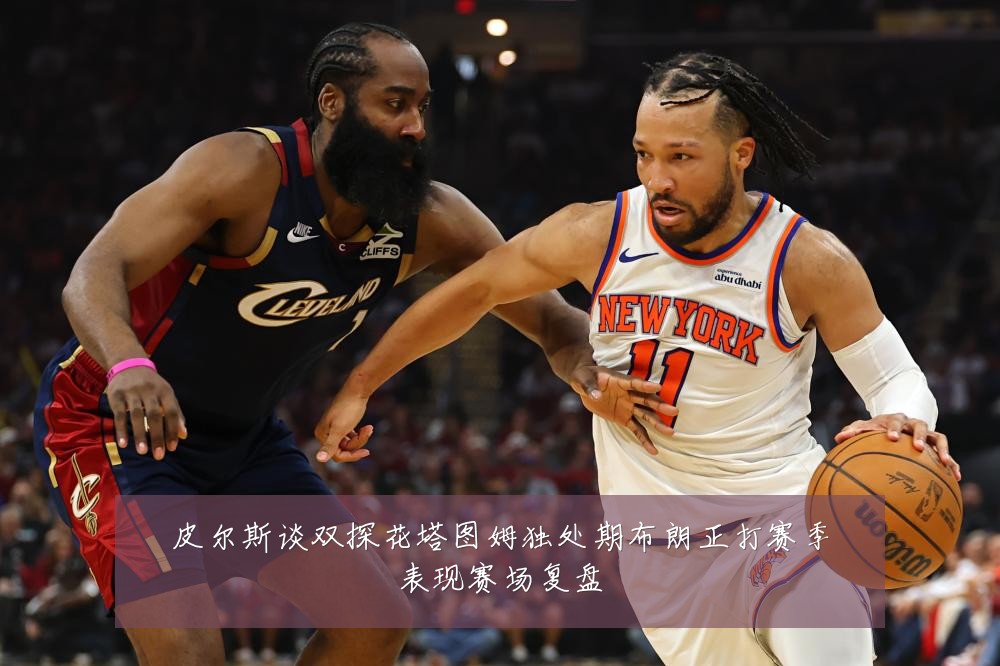 皮尔斯谈双探花塔图姆独处期布朗正打赛季表现赛场复盘