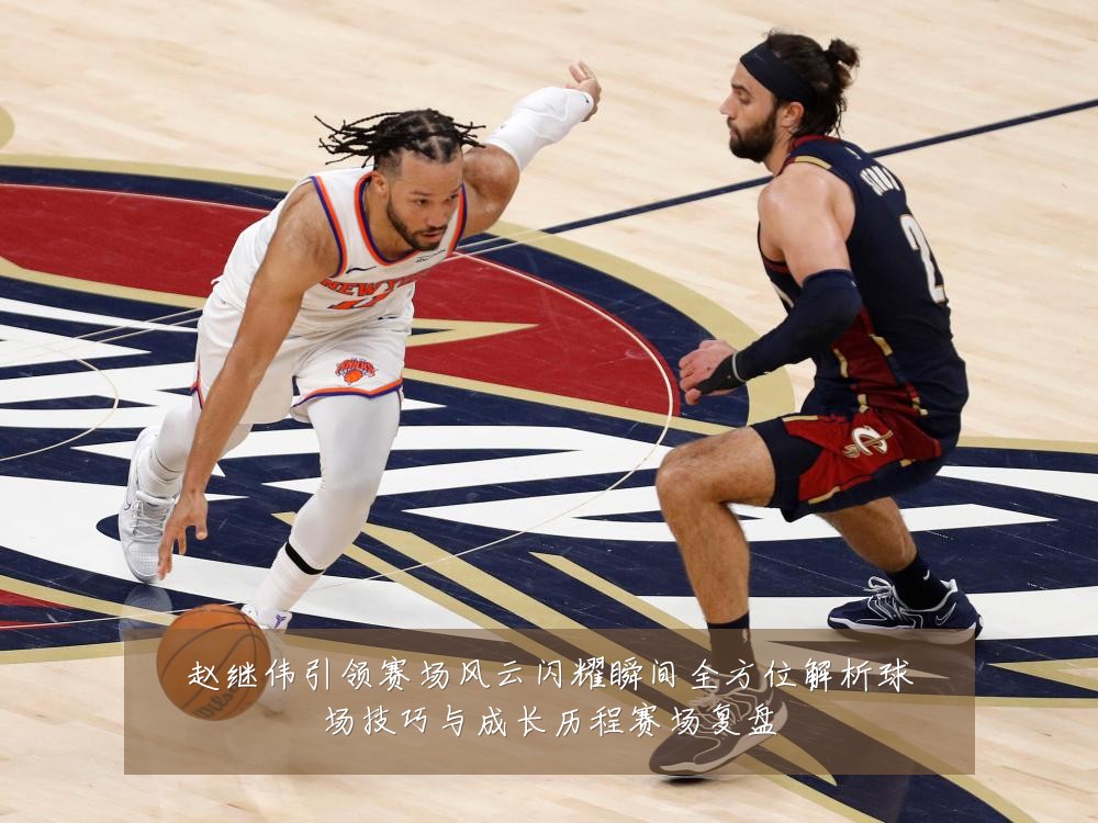赵继伟引领赛场风云闪耀瞬间全方位解析球场技巧与成长历程赛场复盘