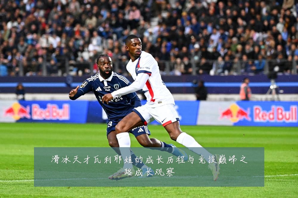 滑冰天才瓦利耶娃的成长历程与竞技巅峰之路成长观察