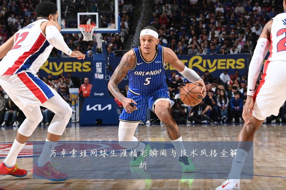 万卓索娃网球生涯精彩瞬间与技术风格全解析
