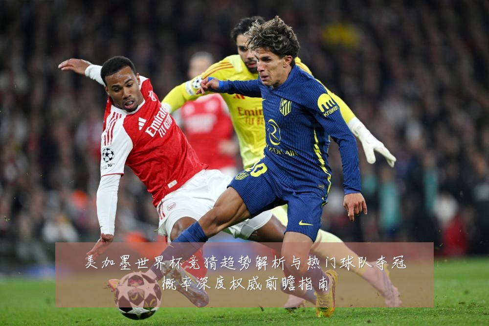 美加墨世界杯竞猜趋势解析与热门球队夺冠概率深度权威前瞻指南